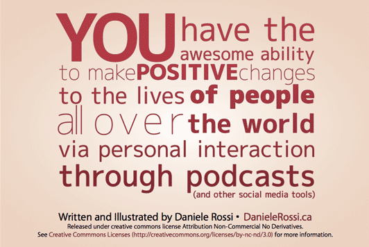 YOU have the awesome ability to make positive changes to the lives of people all over the world via personal interaction through podcasts (and other social media tools) YOU have the awesome ability to make positive changes to the lives of people all over the world via personal interaction through podcasts (and other social media tools)