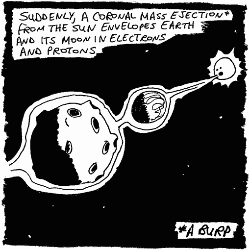 Suddenly, a coronal mass ejection from the sun envelopes the Earth and its moon in electrons and protons... (A coronal mass ejection is also known as a burp, for comedic reasons)