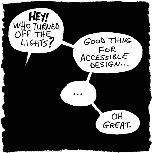 Spuds walks through the door and finds himself in the dark. “Hey!” he says. “Who turned off the lights? Good thing for accessible design… [long pause] Oh great”.
